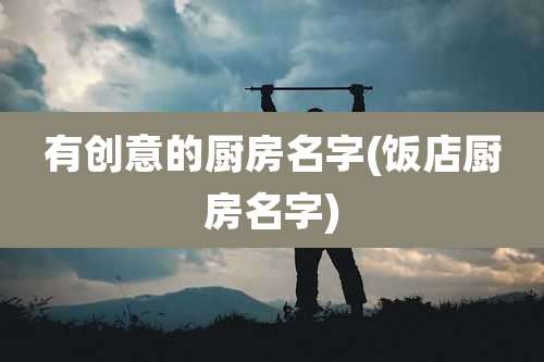 有创意的厨房名字(饭店厨房名字)