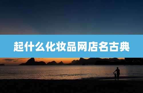 起什么化妆品网店名古典