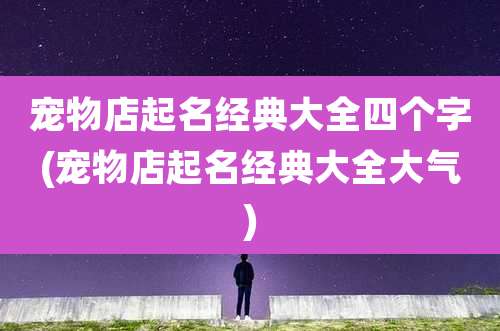 宠物店起名经典大全四个字(宠物店起名经典大全大气)