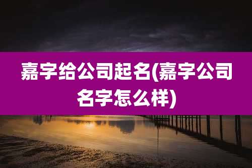 嘉字给公司起名(嘉字公司名字怎么样)