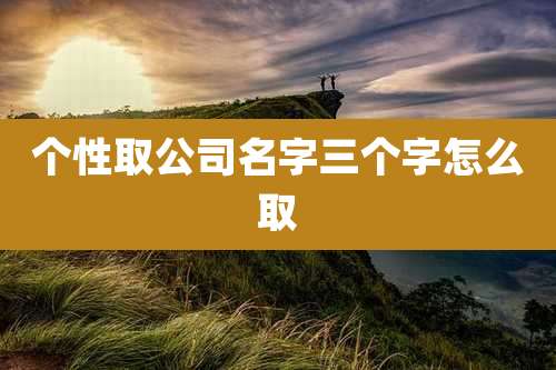 个性取公司名字三个字怎么取