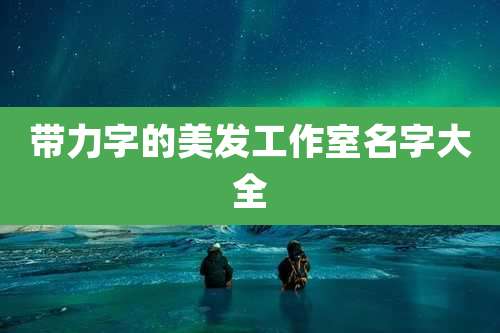 带力字的美发工作室名字大全
