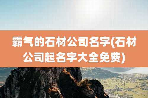 霸气的石材公司名字(石材公司起名字大全免费)