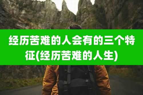 经历苦难的人会有的三个特征(经历苦难的人生)