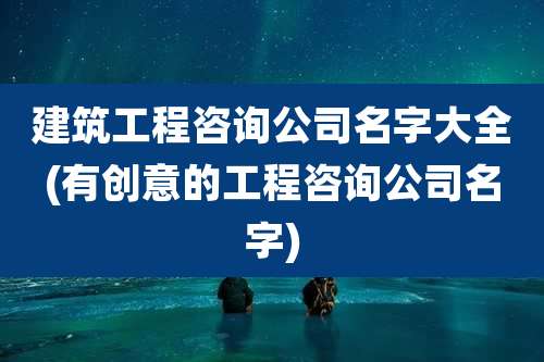 建筑工程咨询公司名字大全(有创意的工程咨询公司名字)