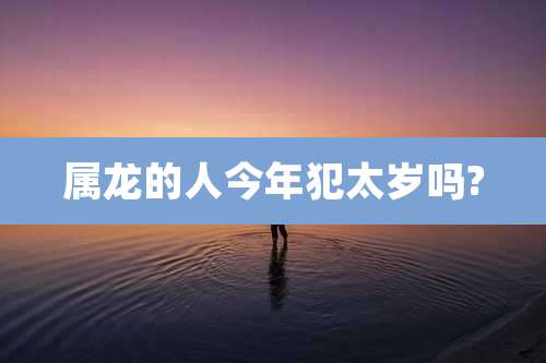 属龙的人今年犯太岁吗?