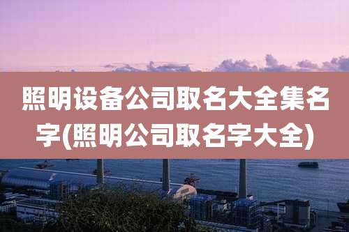 照明设备公司取名大全集名字(照明公司取名字大全)