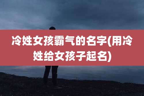 冷姓女孩霸气的名字(用冷姓给女孩子起名)