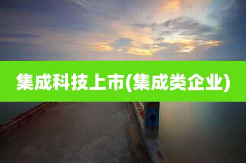 集成科技上市(集成类企业)