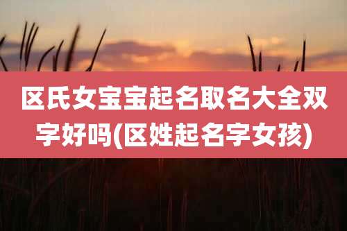 区氏女宝宝起名取名大全双字好吗(区姓起名字女孩)