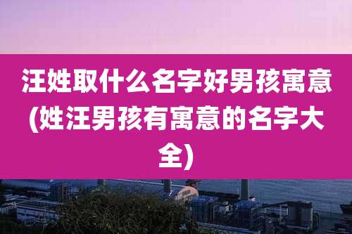 汪姓取什么名字好男孩寓意(姓汪男孩有寓意的名字大全)