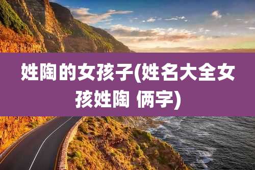 姓陶的女孩子(姓名大全女孩姓陶 俩字)