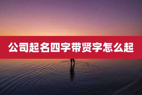 公司起名四字带贤字怎么起