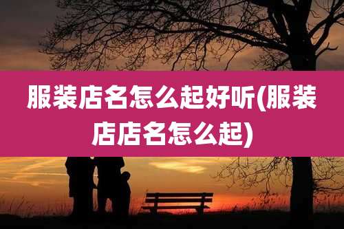 服装店名怎么起好听(服装店店名怎么起)