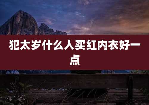 犯太岁什么人买红内衣好一点
