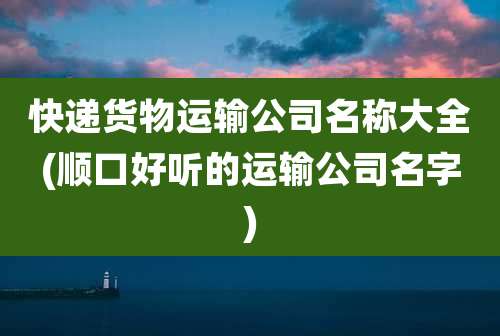 快递货物运输公司名称大全(顺口好听的运输公司名字)