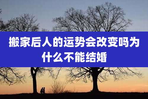 搬家后人的运势会改变吗为什么不能结婚