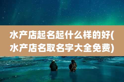水产店起名起什么样的好(水产店名取名字大全免费)