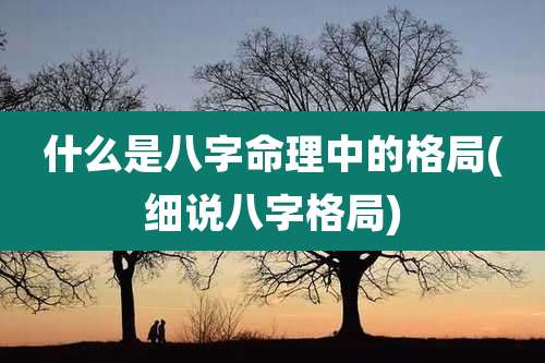 什么是八字命理中的格局(细说八字格局)