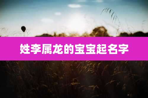 姓李属龙的宝宝起名字