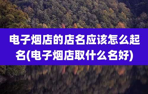 电子烟店的店名应该怎么起名(电子烟店取什么名好)