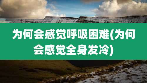 为何会感觉呼吸困难(为何会感觉全身发冷)