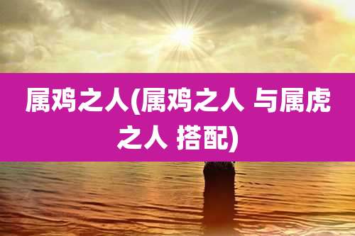 属鸡之人(属鸡之人 与属虎之人 搭配)