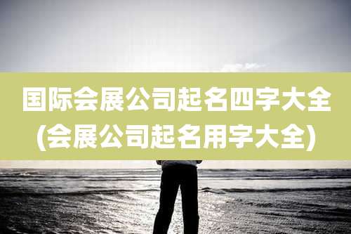 国际会展公司起名四字大全(会展公司起名用字大全)