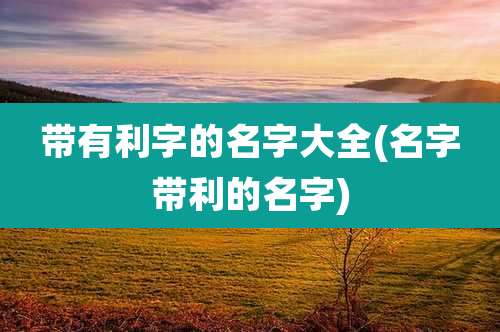 带有利字的名字大全(名字带利的名字)