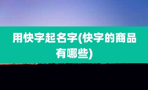 用快字起名字(快字的商品有哪些)
