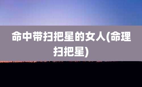 命中带扫把星的女人(命理扫把星)