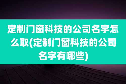 定制门窗科技的公司名字怎么取(定制门窗科技的公司名字有哪些)