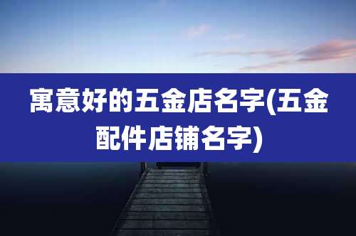 寓意好的五金店名字(五金配件店铺名字)