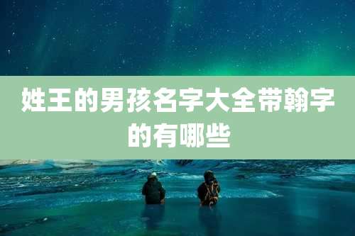 姓王的男孩名字大全带翰字的有哪些