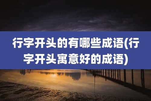 行字开头的有哪些成语(行字开头寓意好的成语)