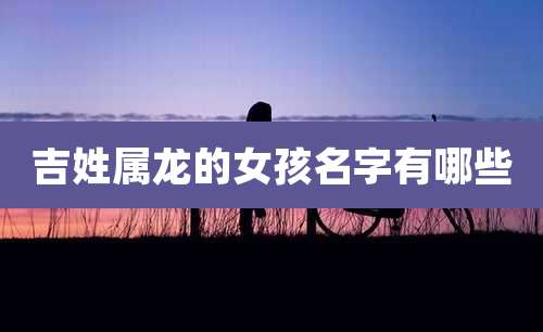 吉姓属龙的女孩名字有哪些