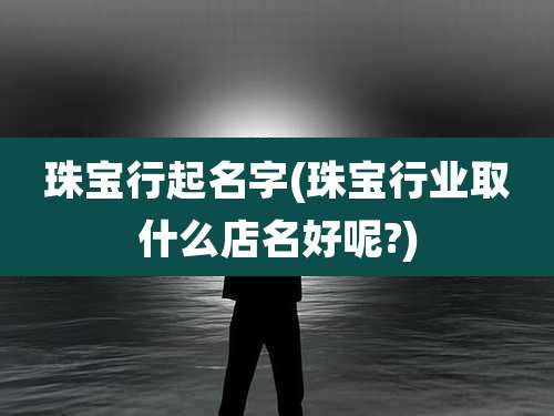 珠宝行起名字(珠宝行业取什么店名好呢?)