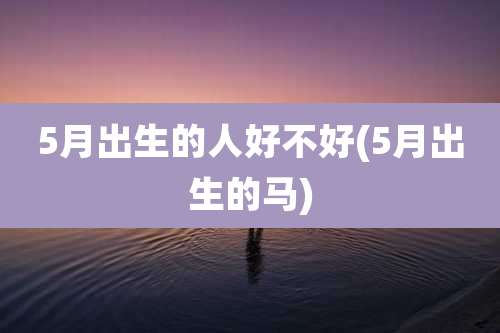5月出生的人好不好(5月出生的马)