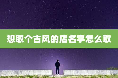 想取个古风的店名字怎么取