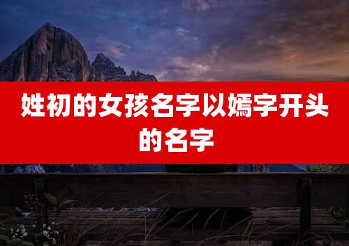姓初的女孩名字以嫣字开头的名字