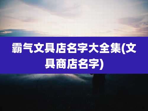 霸气文具店名字大全集(文具商店名字)