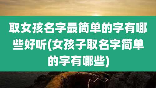 取女孩名字最简单的字有哪些好听(女孩子取名字简单的字有哪些)