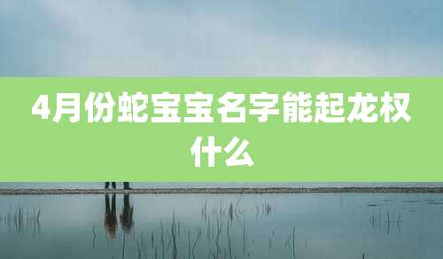 4月份蛇宝宝名字能起龙权什么