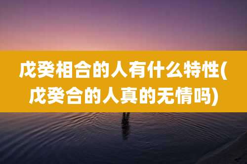 戊癸相合的人有什么特性(戊癸合的人真的无情吗)