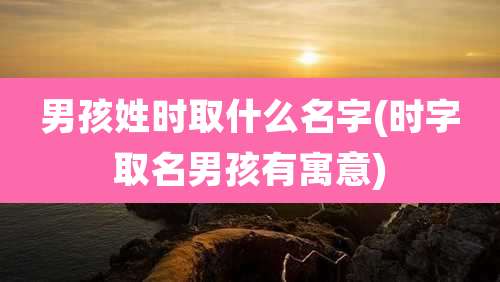 男孩姓时取什么名字(时字取名男孩有寓意)