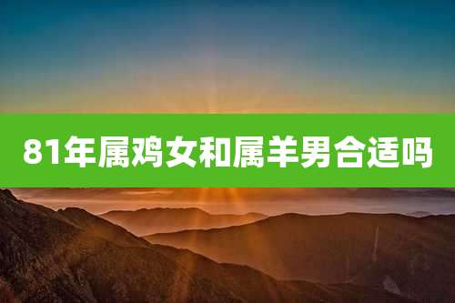 81年属鸡女和属羊男合适吗