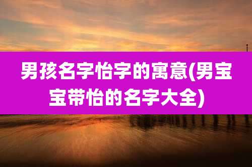 男孩名字怡字的寓意(男宝宝带怡的名字大全)