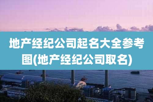 地产经纪公司起名大全参考图(地产经纪公司取名)