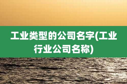 工业类型的公司名字(工业行业公司名称)