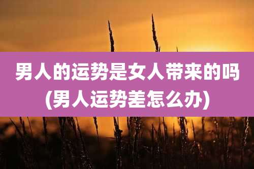 男人的运势是女人带来的吗(男人运势差怎么办)